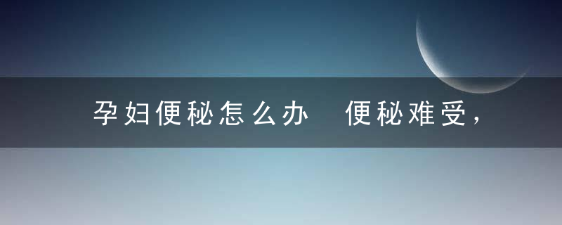 孕妇便秘怎么办 便秘难受，孕妈要知道这些事儿